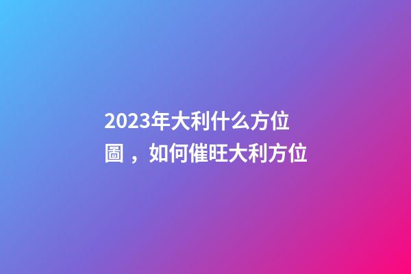 2023年大利什么方位圖，如何催旺大利方位